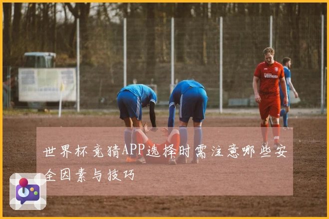 世界杯竞猜APP选择时需注意哪些安全因素与技巧